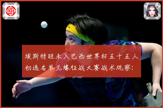 埃斯特旺未入巴西世界杯五十五人初选名单无缘征战大赛战术观察：最新赛事动态与深度分析