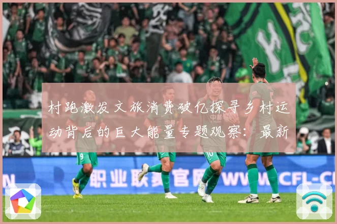村跑激发文旅消费破亿探寻乡村运动背后的巨大能量专题观察：最新赛事动态与深度分析