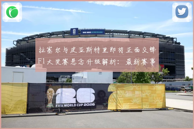 拉塞尔与皮亚斯特里即将正面交锋F1大奖赛悬念升级解析：最新赛事动态与深度分析