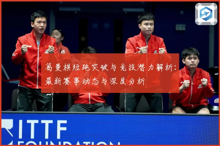 葛曼棋短跑突破与竞技潜力解析：最新赛事动态与深度分析