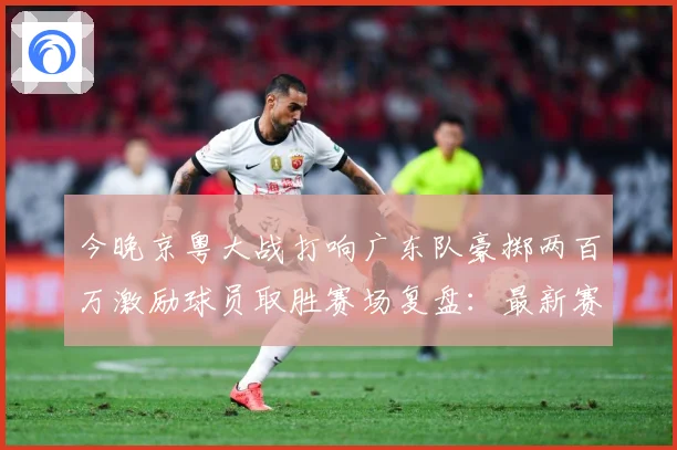 今晚京粤大战打响广东队豪掷两百万激励球员取胜赛场复盘：最新赛事动态与深度分析