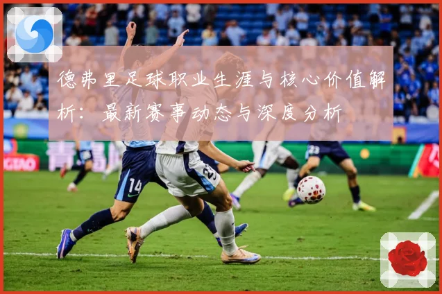 德弗里足球职业生涯与核心价值解析：最新赛事动态与深度分析