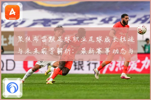 聚焦布雷默足球职业足球成长轨迹与未来前景解析：最新赛事动态与深度分析