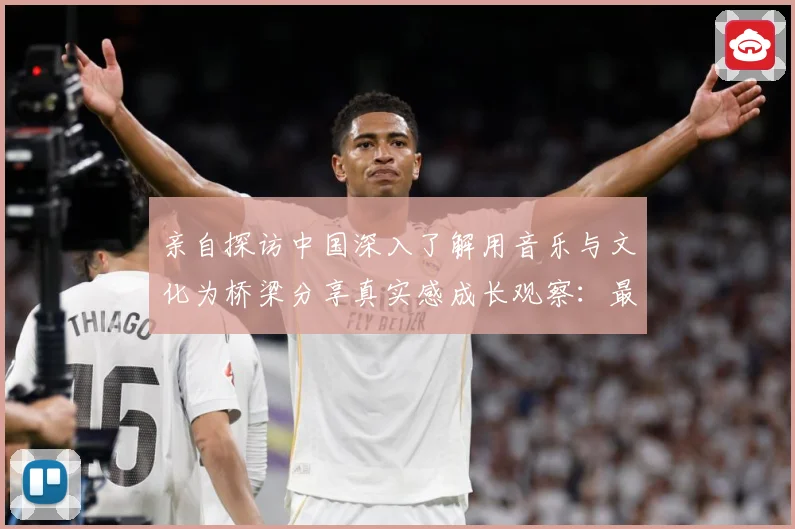 亲自探访中国深入了解用音乐与文化为桥梁分享真实感成长观察：最新赛事动态与深度分析