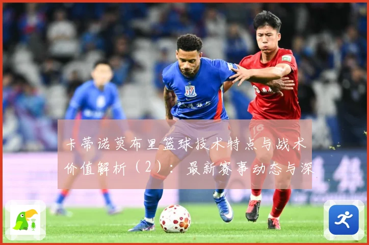 卡蒂诺莫布里篮球技术特点与战术价值解析（2）：最新赛事动态与深度分析