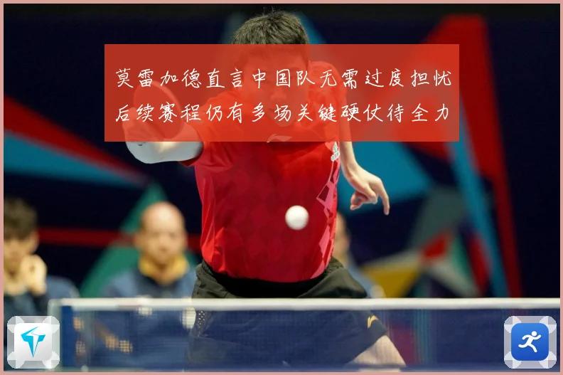 莫雷加德直言中国队无需过度担忧后续赛程仍有多场关键硬仗待全力成长观察：最新赛事动态与深度分析
