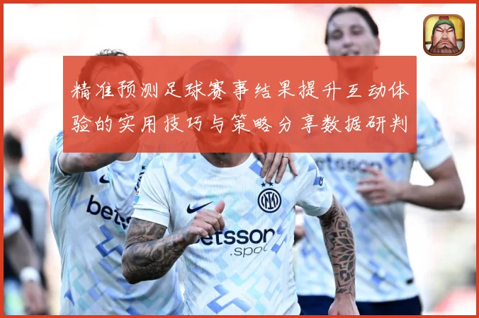 精准预测足球赛事结果提升互动体验的实用技巧与策略分享数据研判：最新赛事动态与深度分析