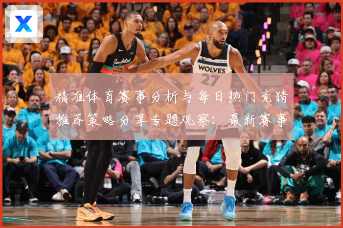 精准体育赛事分析与每日热门竞猜推荐策略分享专题观察：最新赛事动态与深度分析