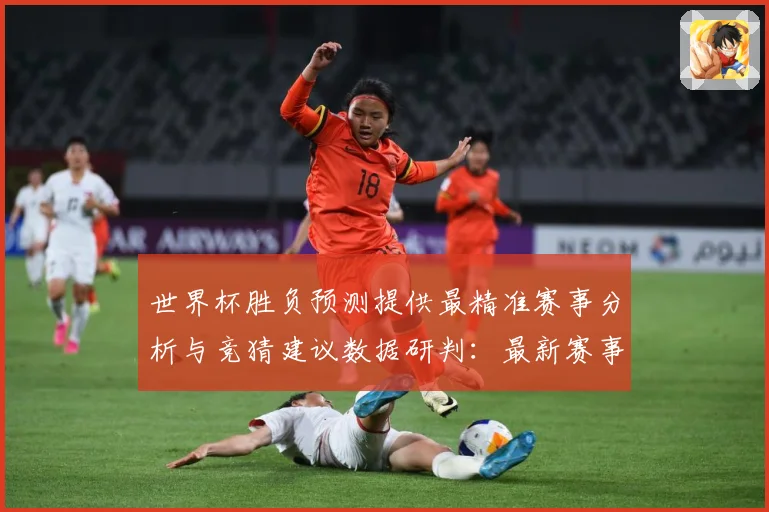 世界杯胜负预测提供最精准赛事分析与竞猜建议数据研判：最新赛事动态与深度分析