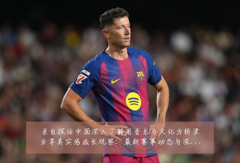 亲自探访中国深入了解用音乐与文化为桥梁分享真实感成长观察：最新赛事动态与深度分析