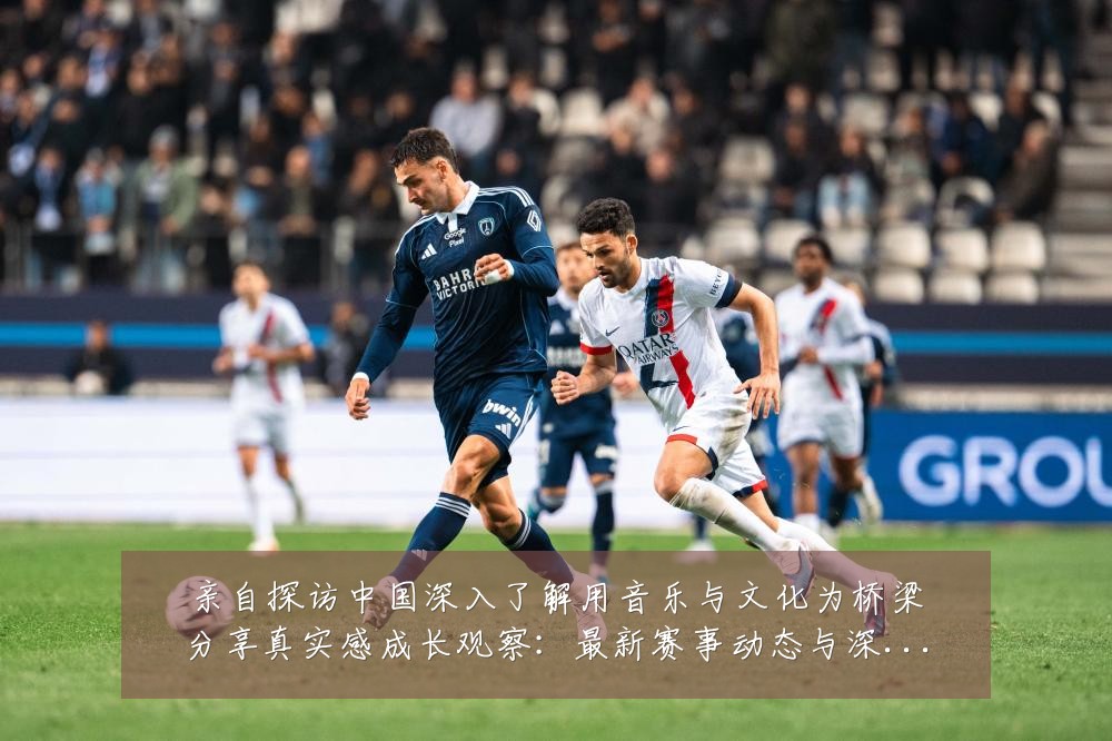 亲自探访中国深入了解用音乐与文化为桥梁分享真实感成长观察:最新赛事动态与深度分析