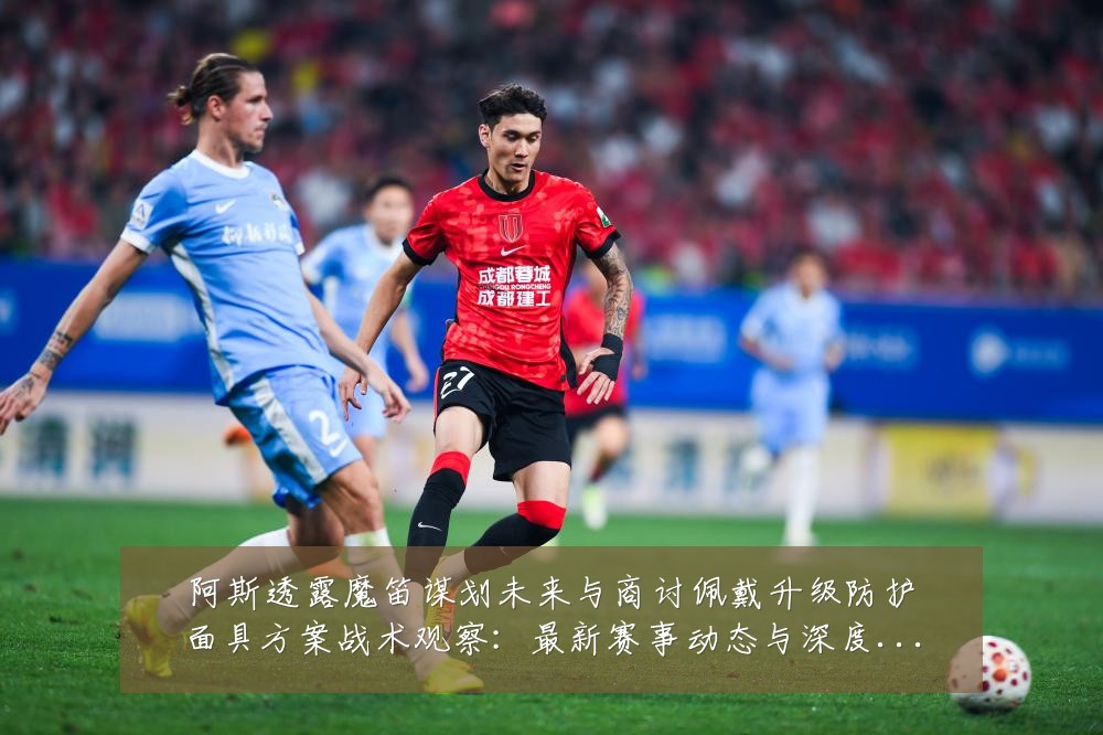 阿斯透露魔笛谋划未来与商讨佩戴升级防护面具方案战术观察：最新赛事动态与深度分析