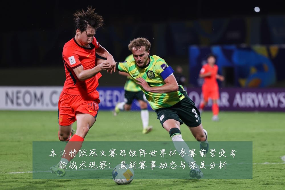 本怀特欧冠决赛恐缺阵世界杯参赛前景受考验战术观察:最新赛事动态与深度分析