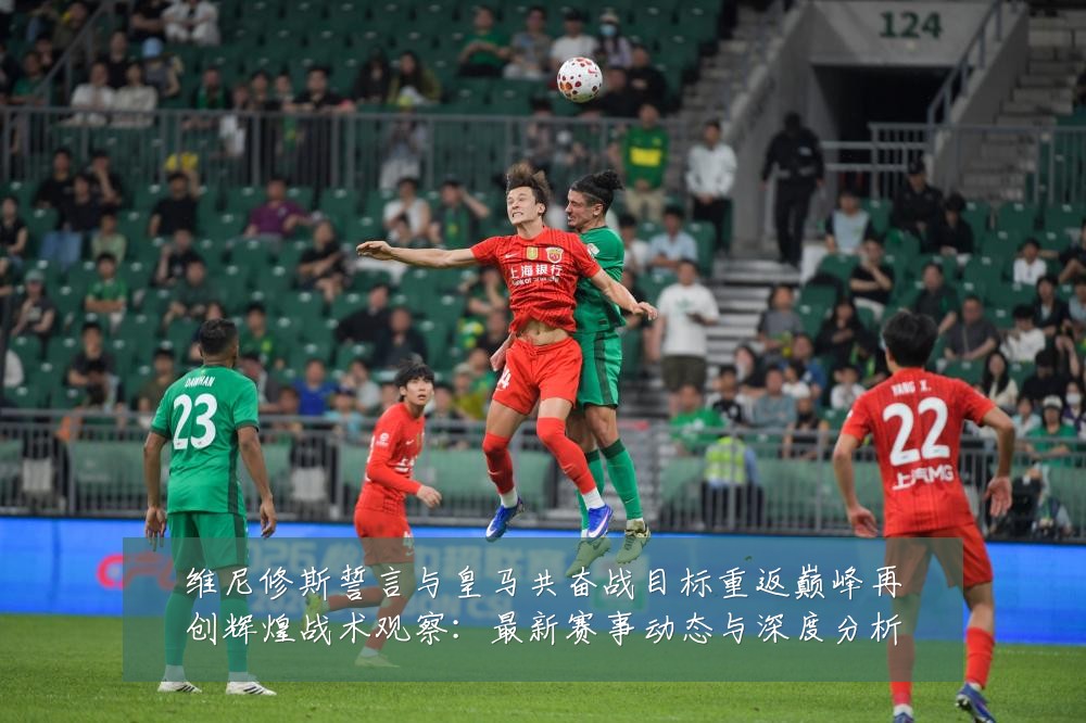 维尼修斯誓言与皇马共奋战目标重返巅峰再创辉煌战术观察:最新赛事动态与深度分析