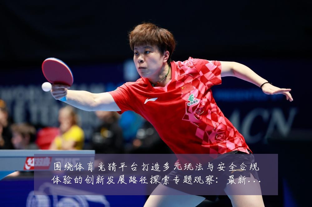 围绕体育竞猜平台打造多元玩法与安全合规体验的创新发展路径探索专题观察:最新赛事动态与深度分析