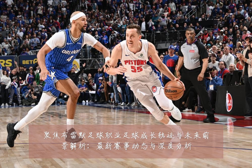 聚焦布雷默足球职业足球成长轨迹与未来前景解析:最新赛事动态与深度分析
