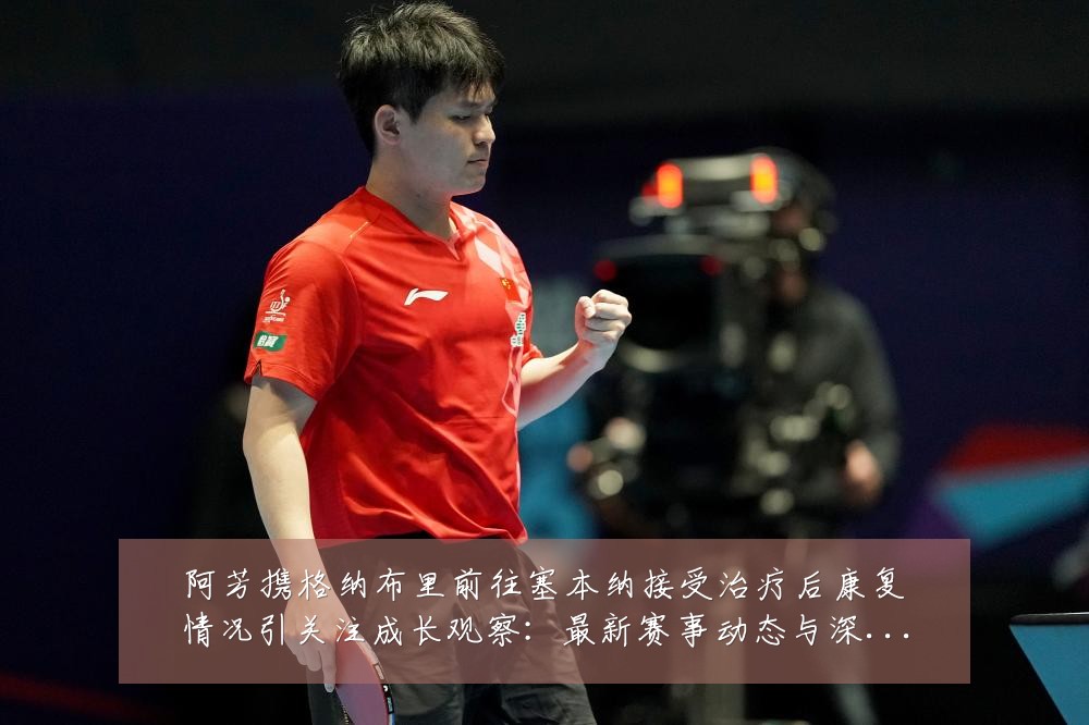 阿芳携格纳布里前往塞本纳接受治疗后康复情况引关注成长观察:最新赛事动态与深度分析