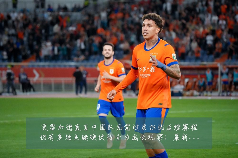 莫雷加德直言中国队无需过度担忧后续赛程仍有多场关键硬仗待全力成长观察:最新赛事动态与深度分析