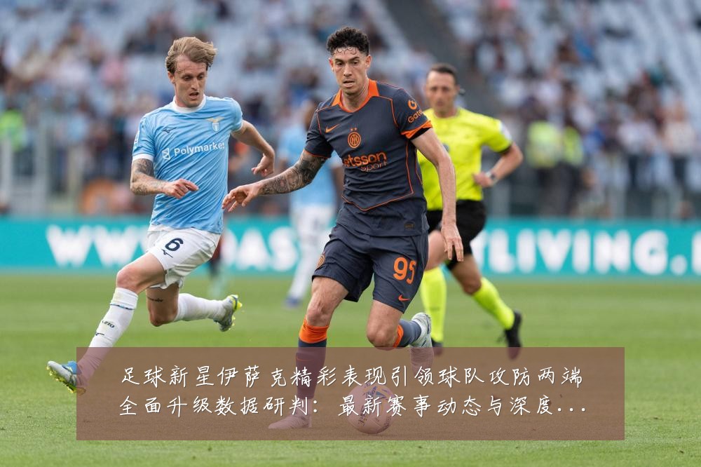 足球新星伊萨克精彩表现引领球队攻防两端全面升级数据研判:最新赛事动态与深度分析