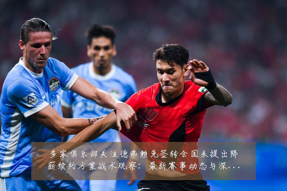 多家俱乐部关注德弗赖免签转会国米提出降薪续约方案战术观察:最新赛事动态与深度分析