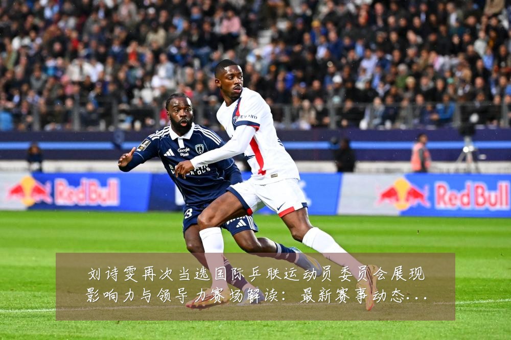 刘诗雯再次当选国际乒联运动员委员会展现影响力与领导力赛场解读:最新赛事动态与深度分析