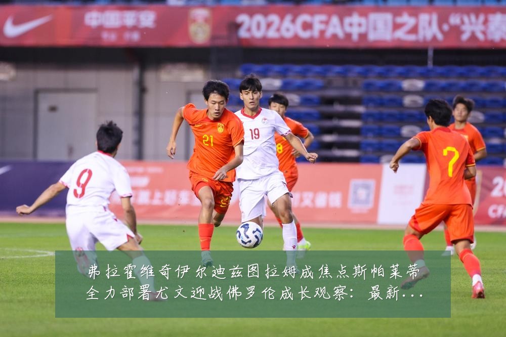 弗拉霍维奇伊尔迪兹图拉姆成焦点斯帕莱蒂全力部署尤文迎战佛罗伦成长观察：最新赛事动态与深度分析