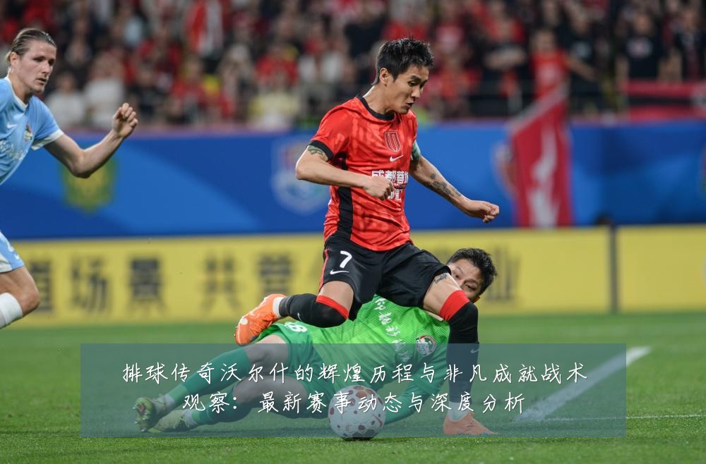 排球传奇沃尔什的辉煌历程与非凡成就战术观察：最新赛事动态与深度分析